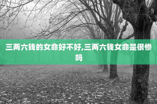 三两六钱的女命好不好,三两六钱女命是很惨吗