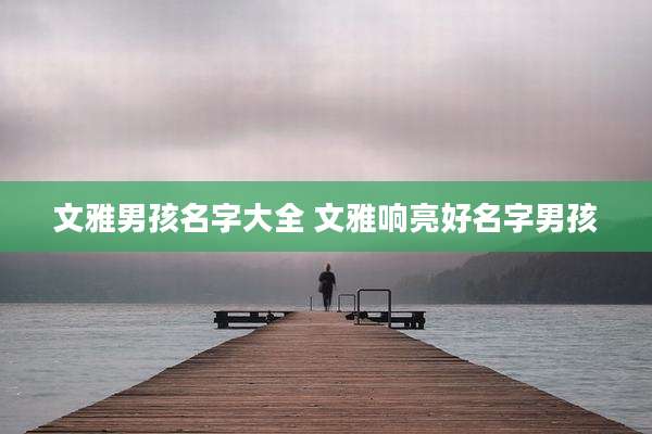 文雅男孩名字大全 文雅响亮好名字男孩