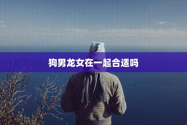 狗男龙女在一起合适吗