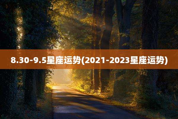 8.30-9.5星座运势(2021-2023星座运势)