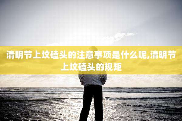 清明节上坟磕头的注意事项是什么呢,清明节上坟磕头的规矩