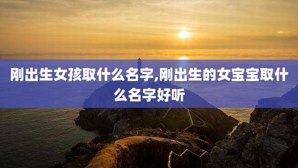 刚出生女孩取什么名字,刚出生的女宝宝取什么名字好听