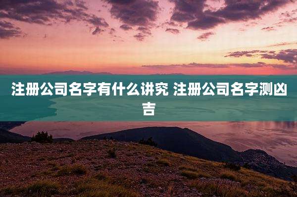 注册公司名字有什么讲究 注册公司名字测凶吉