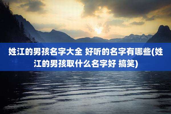 姓江的男孩名字大全 好听的名字有哪些(姓江的男孩取什么名字好 搞笑)