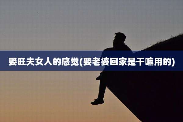 娶旺夫女人的感觉(娶老婆回家是干嘛用的)