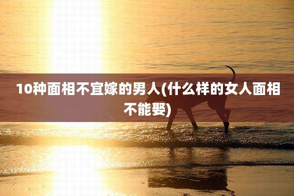 10种面相不宜嫁的男人(什么样的女人面相不能娶)