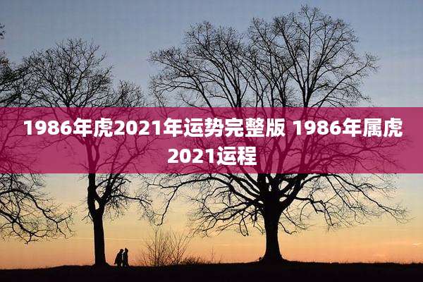1986年虎2021年运势完整版 1986年属虎2021运程