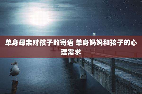 单身母亲对孩子的寄语 单身妈妈和孩子的心理需求