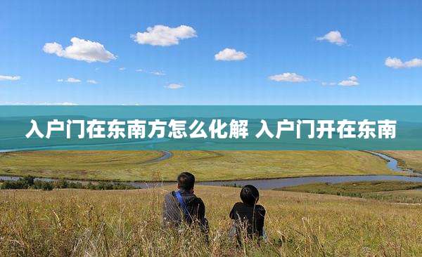 入户门在东南方怎么化解 入户门开在东南