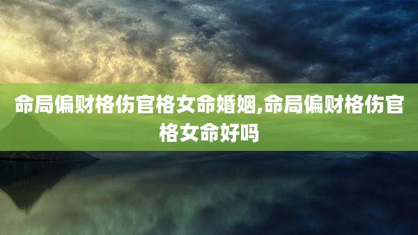命局偏财格伤官格女命婚姻,命局偏财格伤官格女命好吗