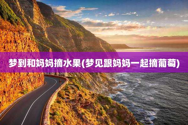 梦到和妈妈摘水果(梦见跟妈妈一起摘葡萄)