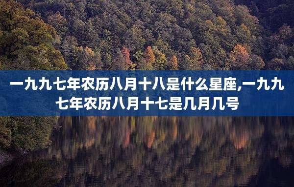 一九九七年农历八月十八是什么星座,一九九七年农历八月十七是几月几号