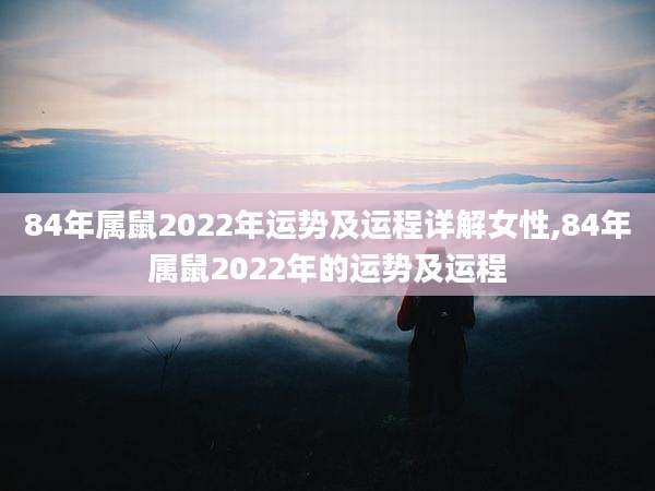 84年属鼠2022年运势及运程详解女性,84年属鼠2022年的运势及运程
