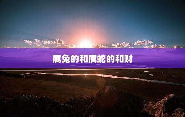属兔的和属蛇的和财