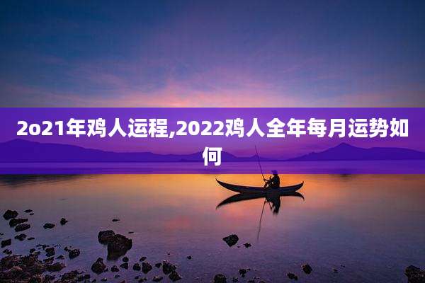 2o21年鸡人运程,2022鸡人全年每月运势如何