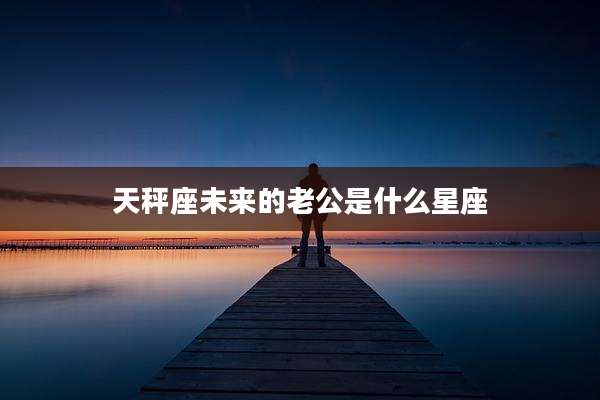 天秤座未来的老公是什么星座