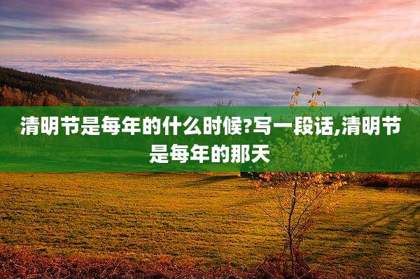 清明节是每年的什么时候?写一段话,清明节是每年的那天