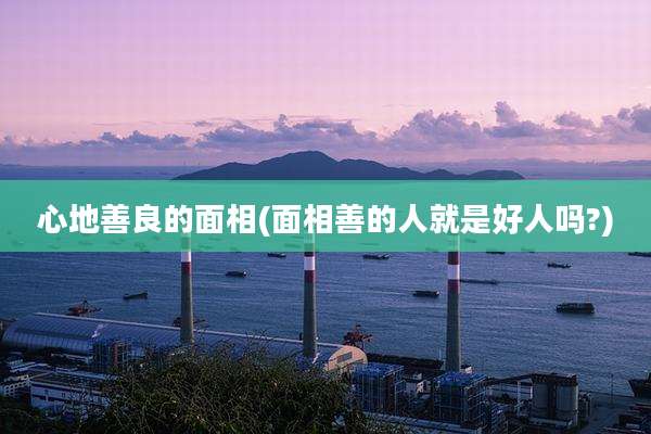 心地善良的面相(面相善的人就是好人吗?)