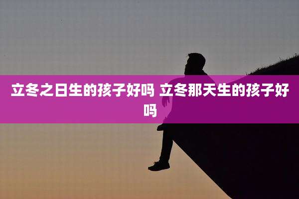 立冬之日生的孩子好吗 立冬那天生的孩子好吗