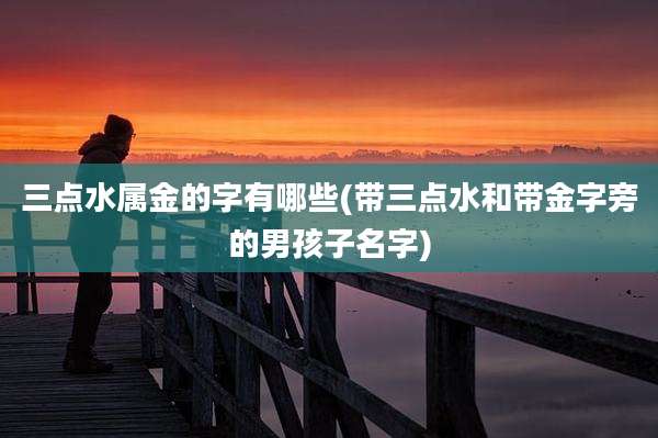 三点水属金的字有哪些(带三点水和带金字旁的男孩子名字)