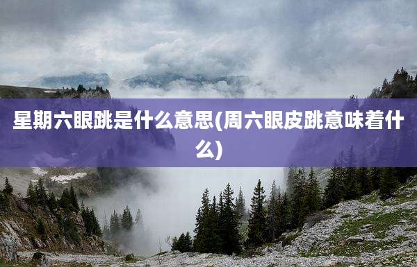 星期六眼跳是什么意思(周六眼皮跳意味着什么)