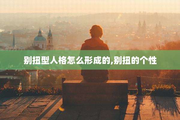 别扭型人格怎么形成的,别扭的个性