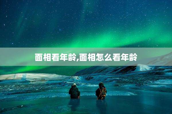 面相看年龄,面相怎么看年龄