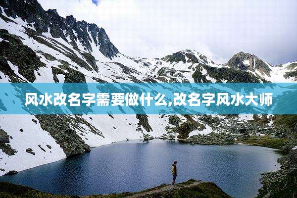 风水改名字需要做什么,改名字风水大师