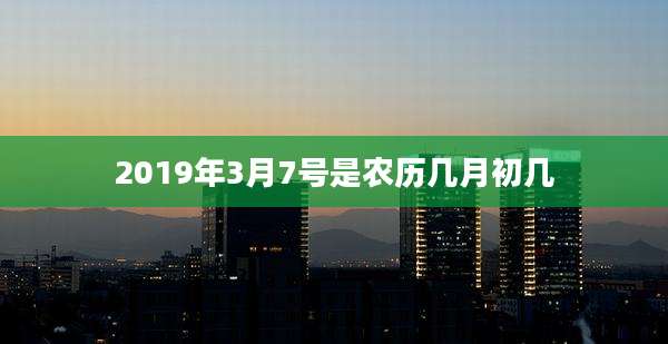 2019年3月7号是农历几月初几