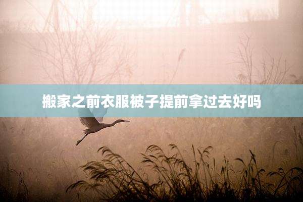 搬家之前衣服被子提前拿过去好吗
