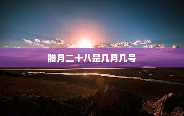腊月二十八是几月几号