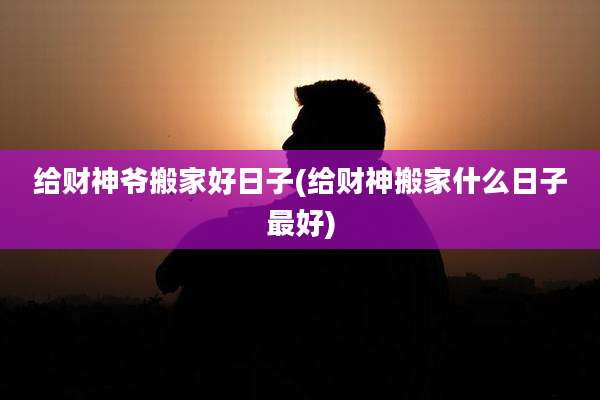 给财神爷搬家好日子(给财神搬家什么日子最好)