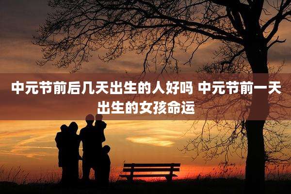中元节前后几天出生的人好吗 中元节前一天出生的女孩命运