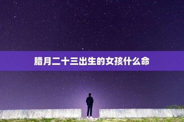 腊月二十三出生的女孩什么命