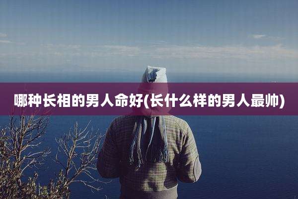 哪种长相的男人命好(长什么样的男人最帅)