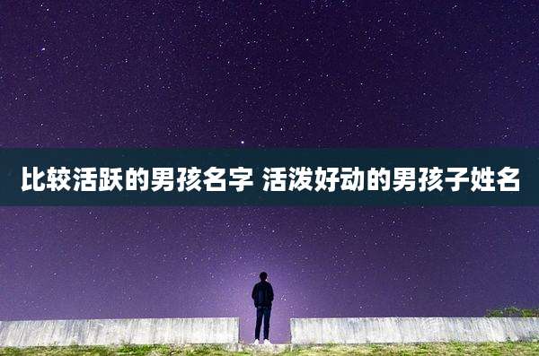 比较活跃的男孩名字 活泼好动的男孩子姓名