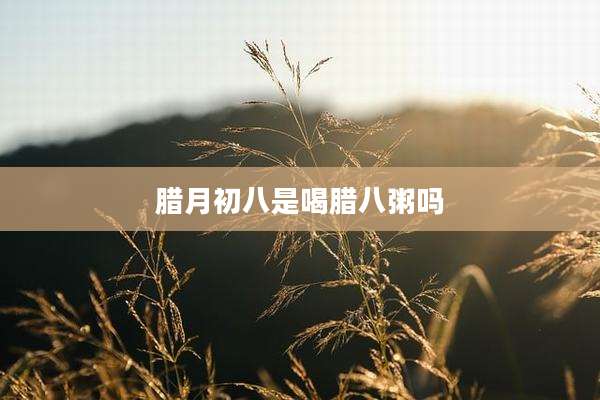 腊月初八是喝腊八粥吗