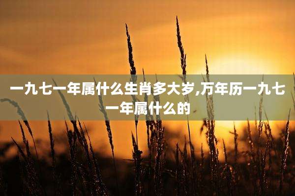 一九七一年属什么生肖多大岁,万年历一九七一年属什么的