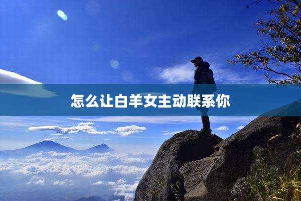 怎么让白羊女主动联系你
