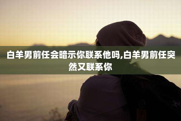 白羊男前任会暗示你联系他吗,白羊男前任突然又联系你