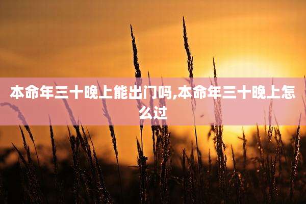 本命年三十晚上能出门吗,本命年三十晚上怎么过