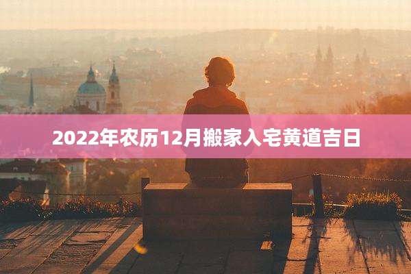 2022年农历12月搬家入宅黄道吉日