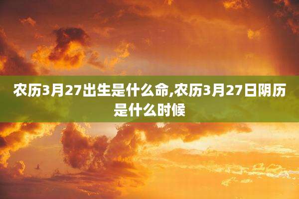 农历3月27出生是什么命,农历3月27日阴历是什么时候