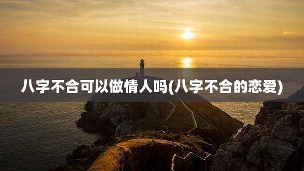 八字不合可以做情人吗(八字不合的恋爱)