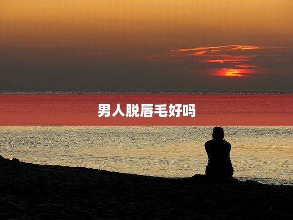 男人脱唇毛好吗