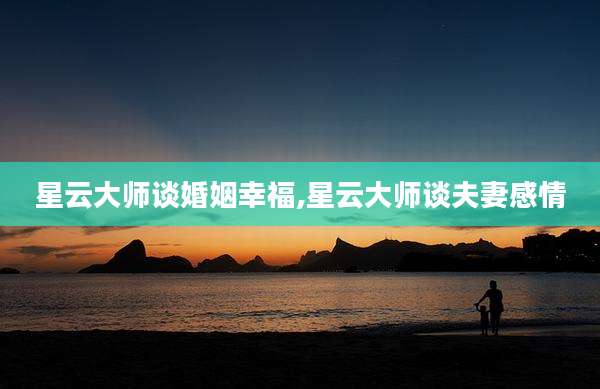 星云大师谈婚姻幸福,星云大师谈夫妻感情