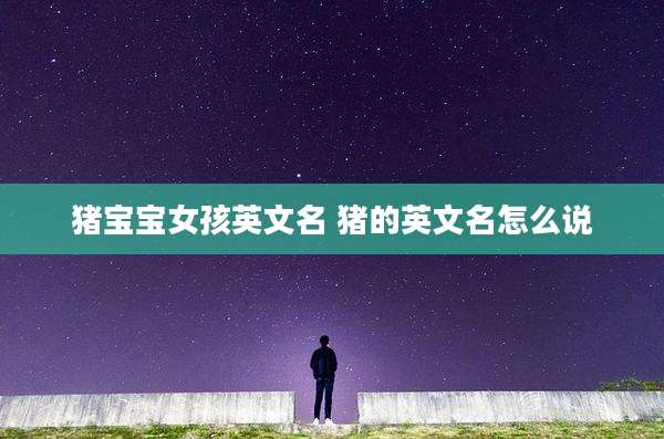 猪宝宝女孩英文名 猪的英文名怎么说