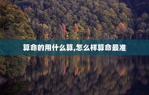 算命的用什么算,怎么样算命最准