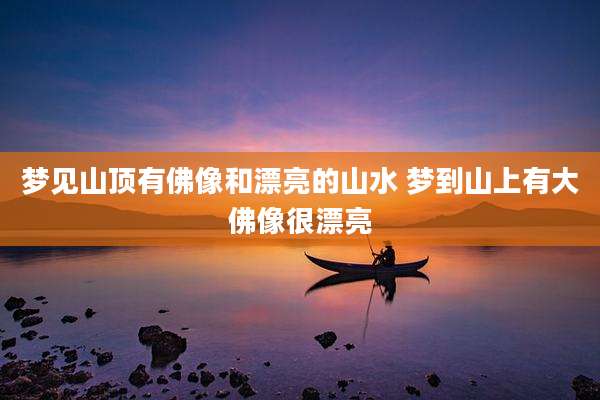 梦见山顶有佛像和漂亮的山水 梦到山上有大佛像很漂亮