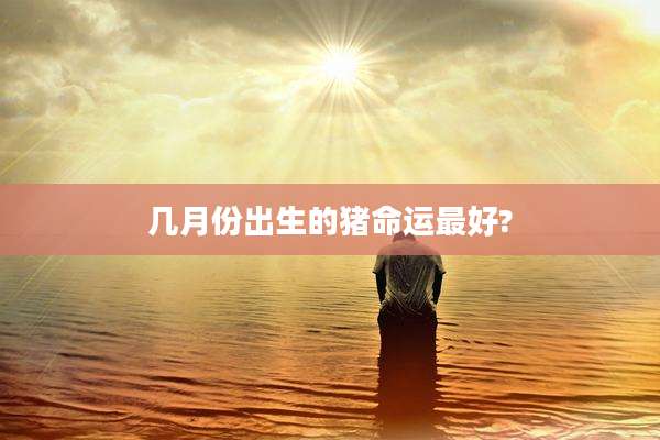 几月份出生的猪命运最好?